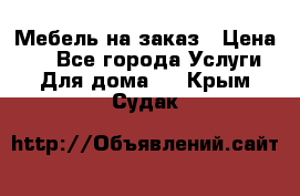 Мебель на заказ › Цена ­ 0 - Все города Услуги » Для дома   . Крым,Судак